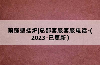 前锋壁挂炉|总部客服客服电话-(2023-已更新）